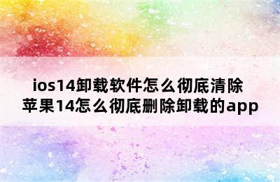 ios14卸载软件怎么彻底清除 苹果14怎么彻底删除卸载的app